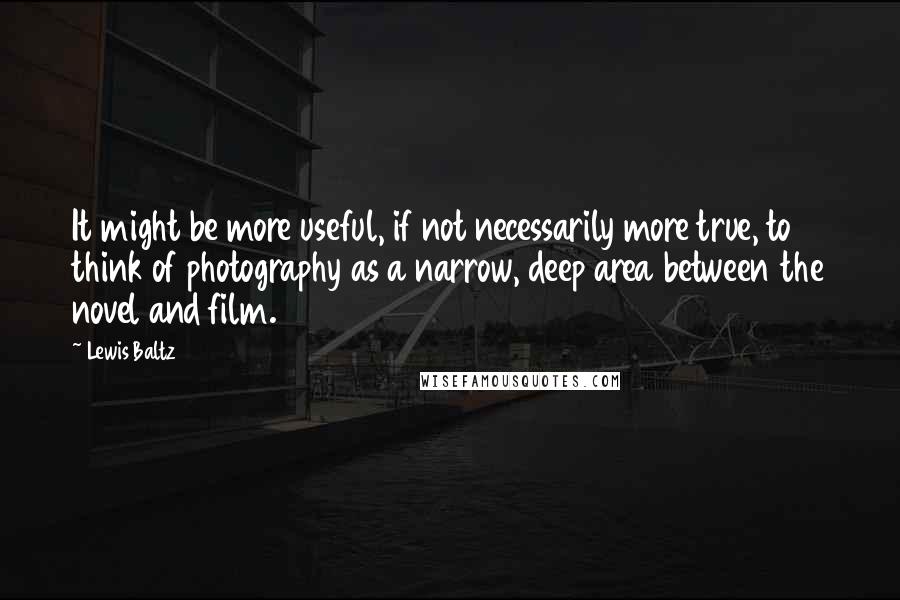 Lewis Baltz Quotes: It might be more useful, if not necessarily more true, to think of photography as a narrow, deep area between the novel and film.