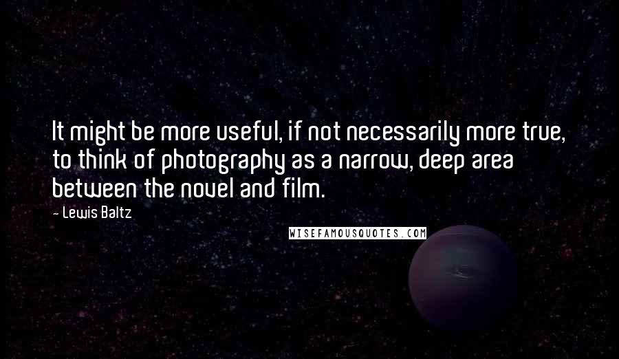 Lewis Baltz Quotes: It might be more useful, if not necessarily more true, to think of photography as a narrow, deep area between the novel and film.