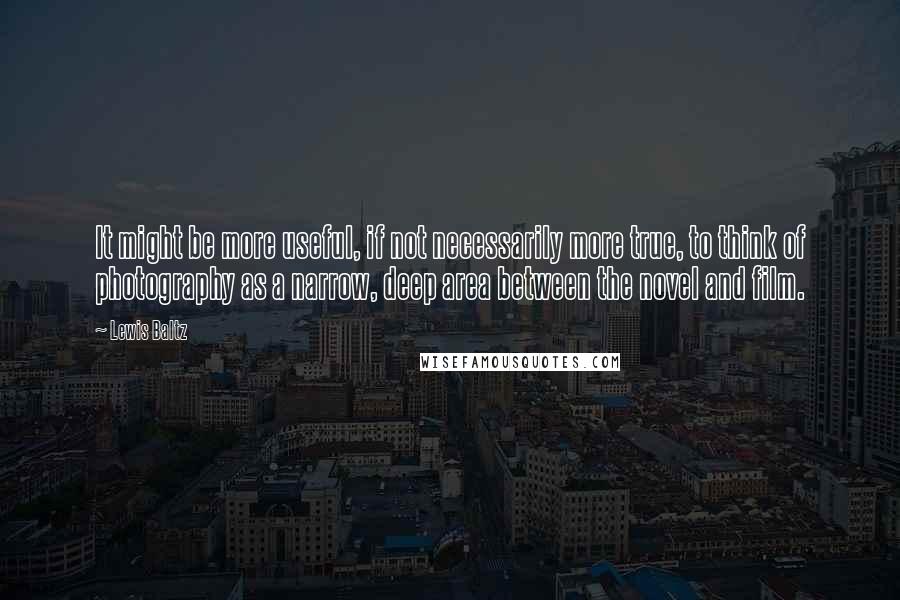 Lewis Baltz Quotes: It might be more useful, if not necessarily more true, to think of photography as a narrow, deep area between the novel and film.