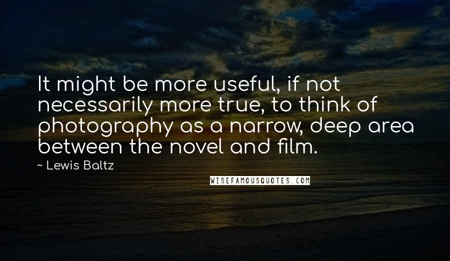 Lewis Baltz Quotes: It might be more useful, if not necessarily more true, to think of photography as a narrow, deep area between the novel and film.