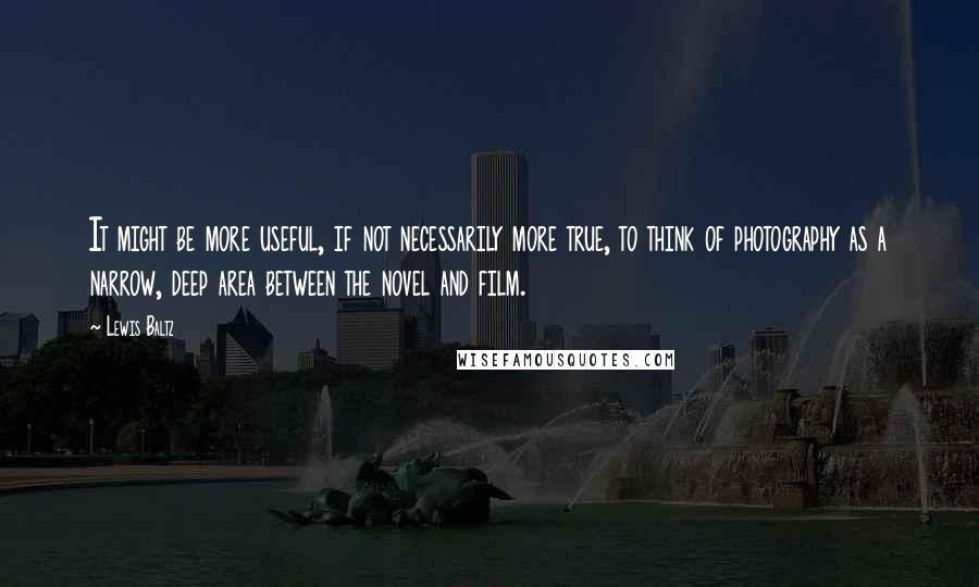 Lewis Baltz Quotes: It might be more useful, if not necessarily more true, to think of photography as a narrow, deep area between the novel and film.
