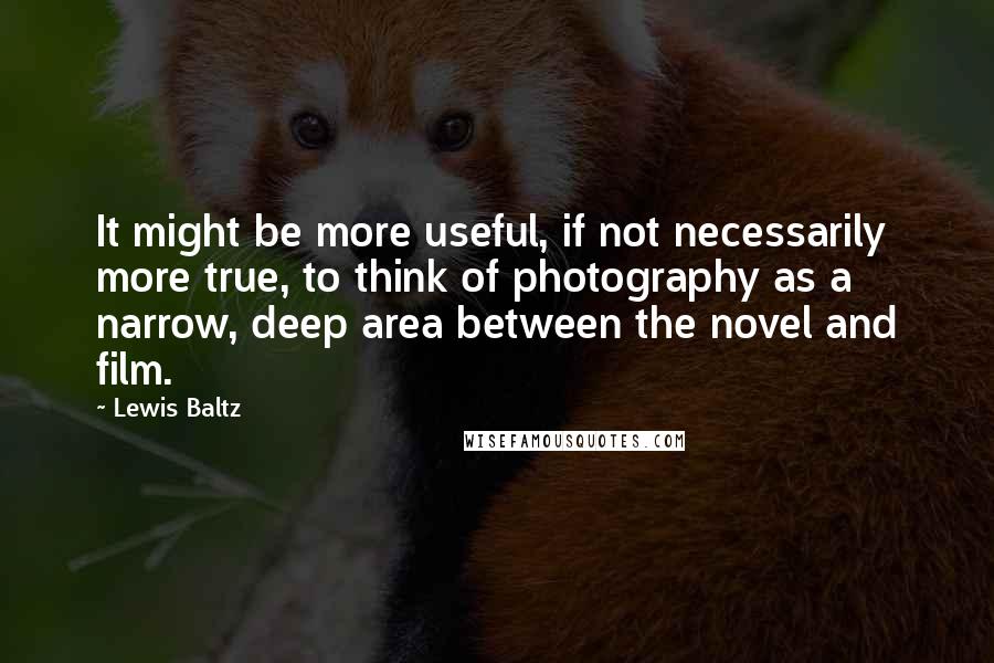 Lewis Baltz Quotes: It might be more useful, if not necessarily more true, to think of photography as a narrow, deep area between the novel and film.