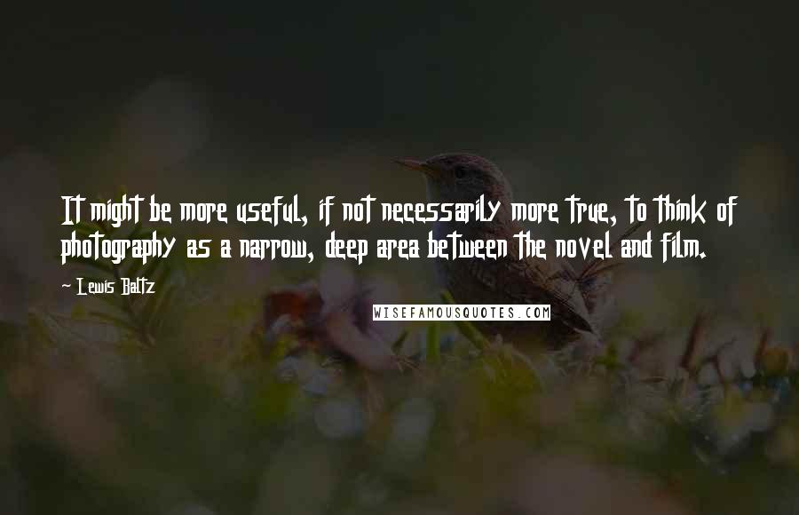 Lewis Baltz Quotes: It might be more useful, if not necessarily more true, to think of photography as a narrow, deep area between the novel and film.