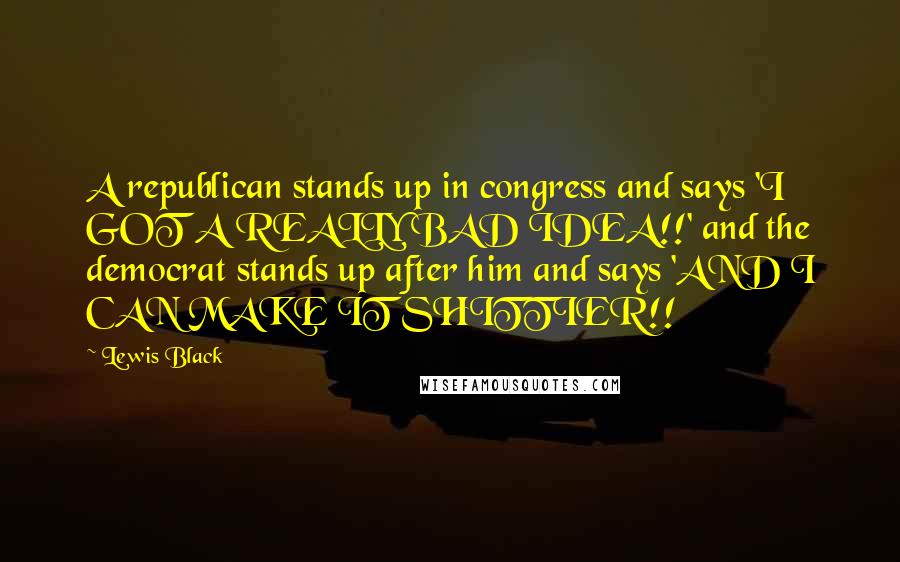 Lewis Black Quotes: A republican stands up in congress and says 'I GOT A REALLY BAD IDEA!!' and the democrat stands up after him and says 'AND I CAN MAKE IT SHITTIER!!