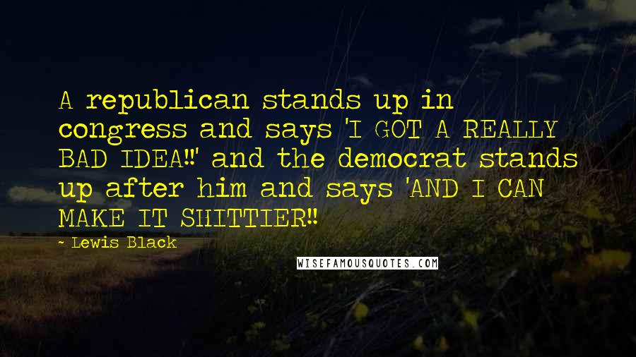 Lewis Black Quotes: A republican stands up in congress and says 'I GOT A REALLY BAD IDEA!!' and the democrat stands up after him and says 'AND I CAN MAKE IT SHITTIER!!