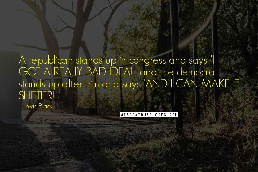 Lewis Black Quotes: A republican stands up in congress and says 'I GOT A REALLY BAD IDEA!!' and the democrat stands up after him and says 'AND I CAN MAKE IT SHITTIER!!