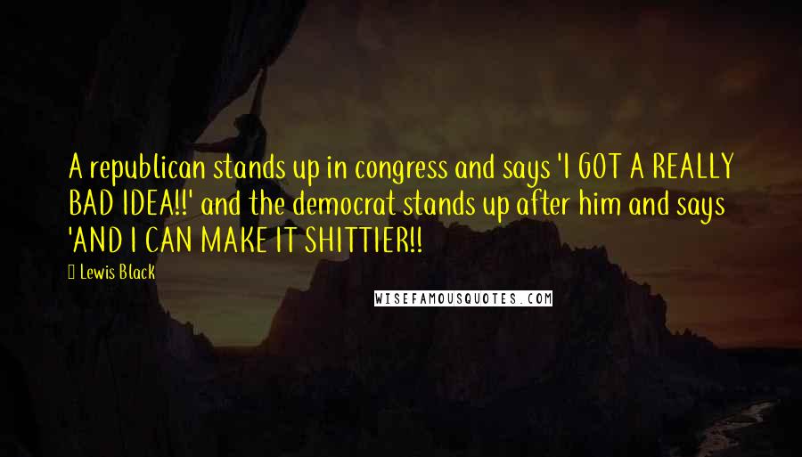 Lewis Black Quotes: A republican stands up in congress and says 'I GOT A REALLY BAD IDEA!!' and the democrat stands up after him and says 'AND I CAN MAKE IT SHITTIER!!