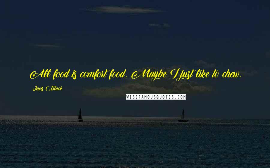 Lewis Black Quotes: All food is comfort food. Maybe I just like to chew.