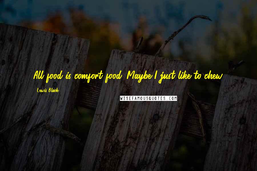 Lewis Black Quotes: All food is comfort food. Maybe I just like to chew.