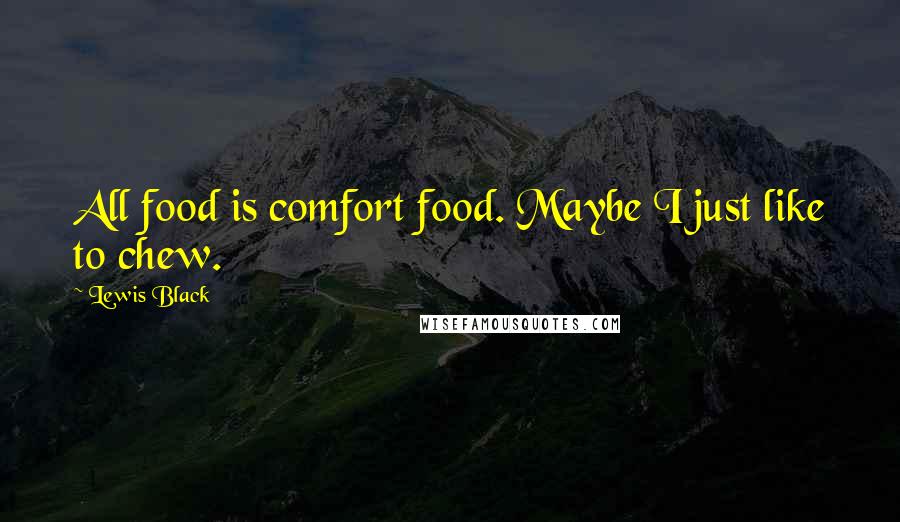 Lewis Black Quotes: All food is comfort food. Maybe I just like to chew.