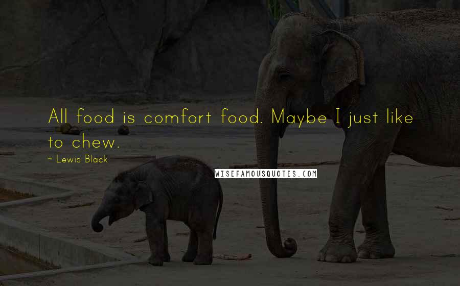 Lewis Black Quotes: All food is comfort food. Maybe I just like to chew.