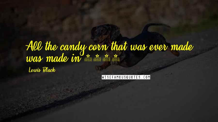 Lewis Black Quotes: All the candy corn that was ever made was made in 1911.