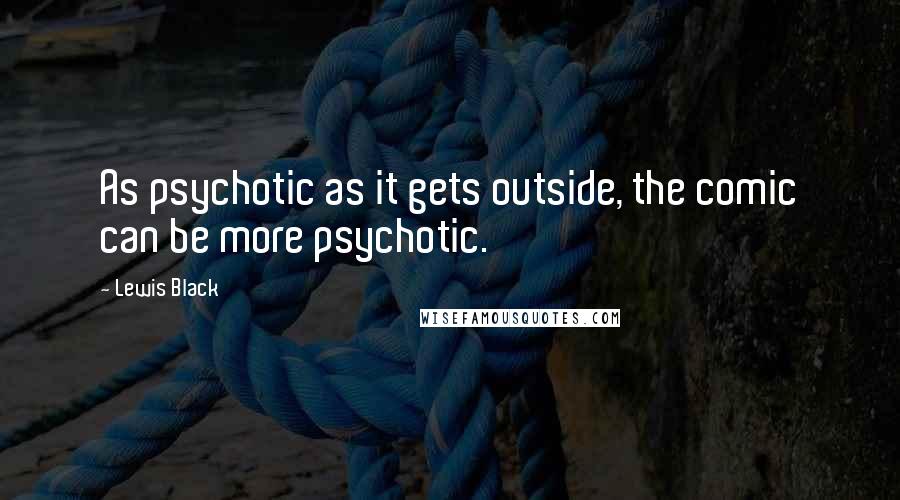 Lewis Black Quotes: As psychotic as it gets outside, the comic can be more psychotic.