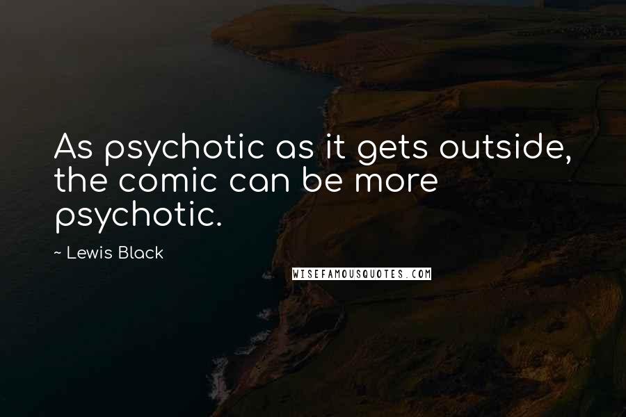 Lewis Black Quotes: As psychotic as it gets outside, the comic can be more psychotic.