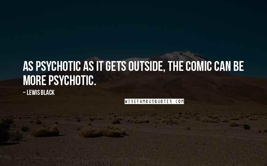 Lewis Black Quotes: As psychotic as it gets outside, the comic can be more psychotic.