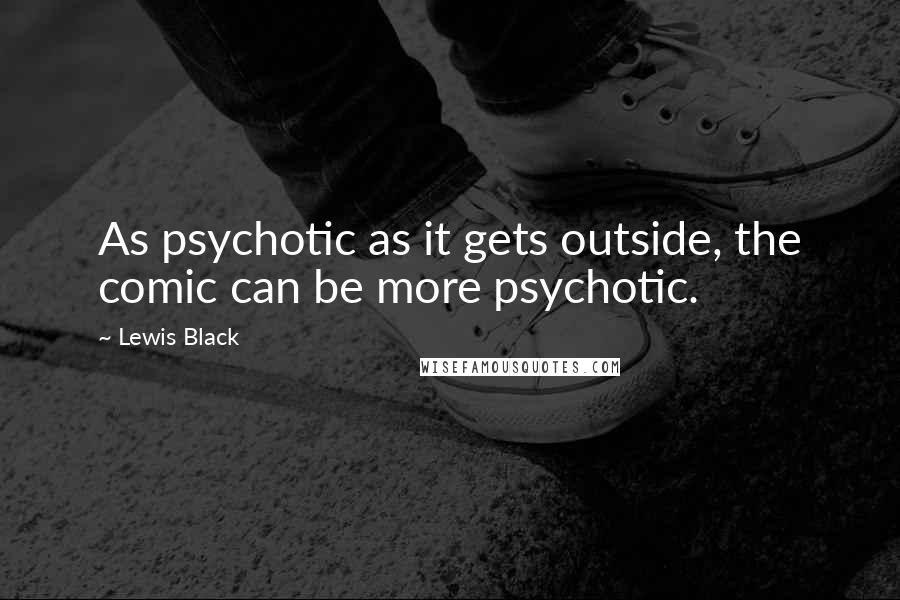 Lewis Black Quotes: As psychotic as it gets outside, the comic can be more psychotic.