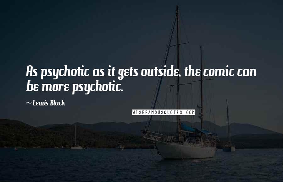 Lewis Black Quotes: As psychotic as it gets outside, the comic can be more psychotic.