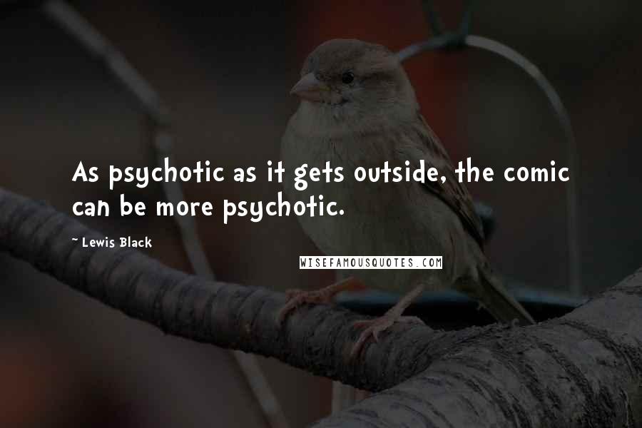 Lewis Black Quotes: As psychotic as it gets outside, the comic can be more psychotic.