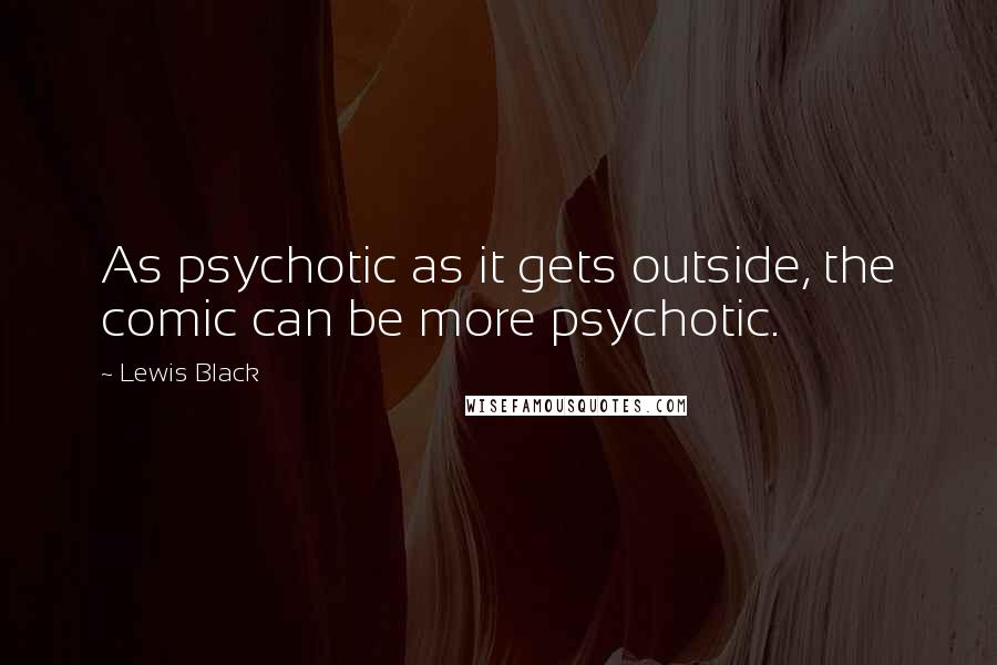 Lewis Black Quotes: As psychotic as it gets outside, the comic can be more psychotic.