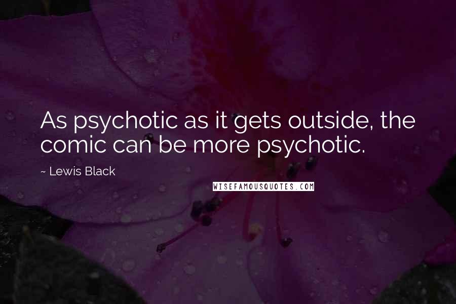 Lewis Black Quotes: As psychotic as it gets outside, the comic can be more psychotic.