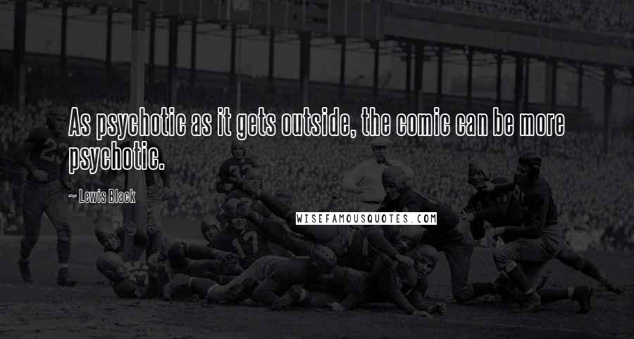 Lewis Black Quotes: As psychotic as it gets outside, the comic can be more psychotic.