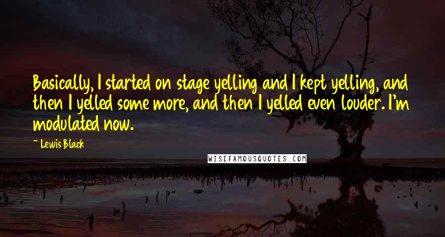 Lewis Black Quotes: Basically, I started on stage yelling and I kept yelling, and then I yelled some more, and then I yelled even louder. I'm modulated now.