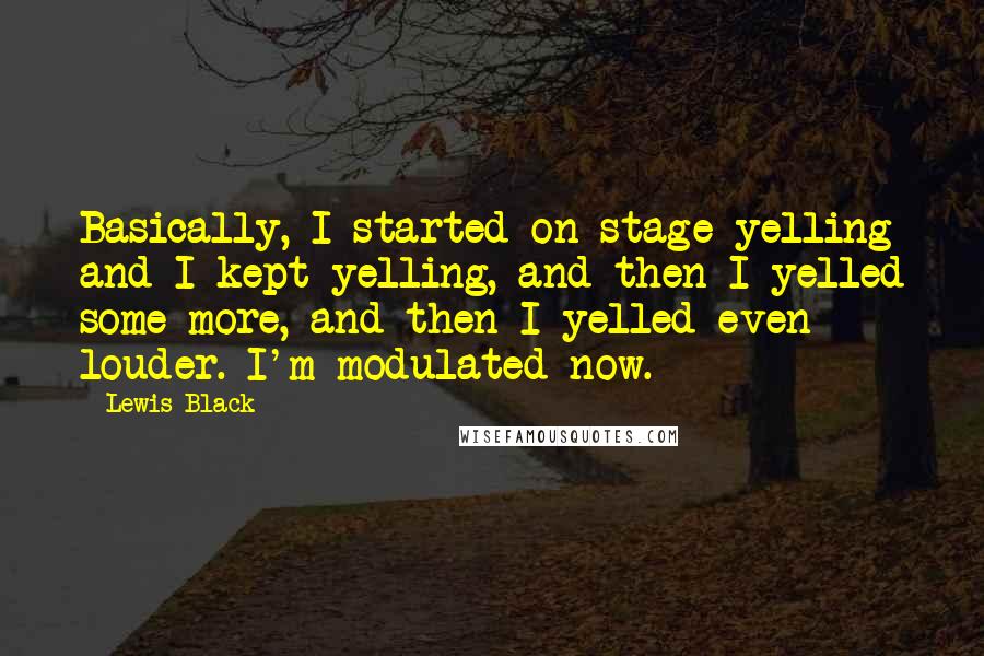 Lewis Black Quotes: Basically, I started on stage yelling and I kept yelling, and then I yelled some more, and then I yelled even louder. I'm modulated now.