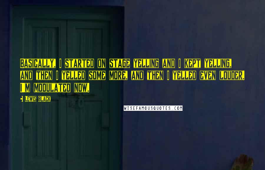 Lewis Black Quotes: Basically, I started on stage yelling and I kept yelling, and then I yelled some more, and then I yelled even louder. I'm modulated now.
