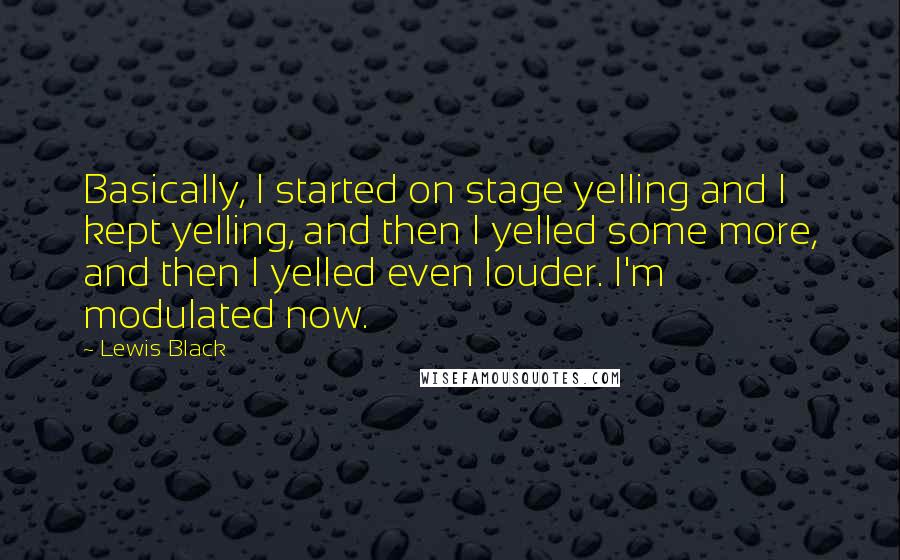 Lewis Black Quotes: Basically, I started on stage yelling and I kept yelling, and then I yelled some more, and then I yelled even louder. I'm modulated now.