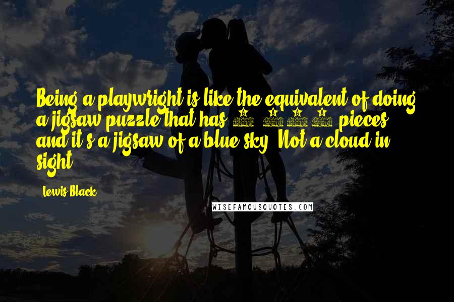 Lewis Black Quotes: Being a playwright is like the equivalent of doing a jigsaw puzzle that has 1,500 pieces, and it's a jigsaw of a blue sky. Not a cloud in sight.