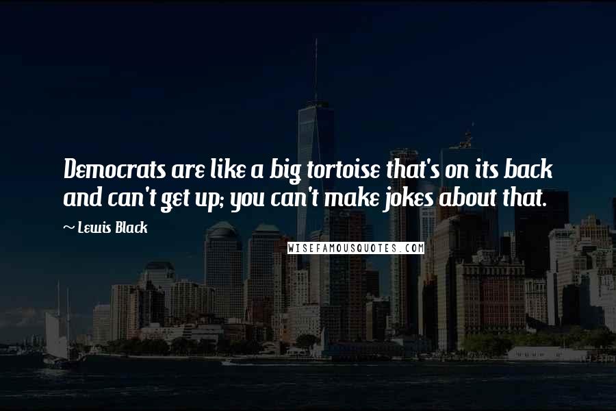 Lewis Black Quotes: Democrats are like a big tortoise that's on its back and can't get up; you can't make jokes about that.