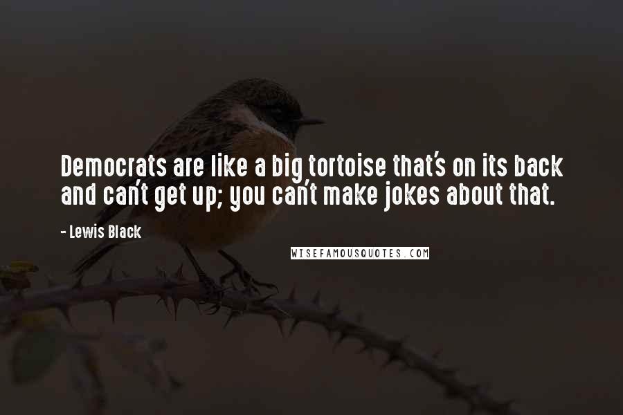 Lewis Black Quotes: Democrats are like a big tortoise that's on its back and can't get up; you can't make jokes about that.