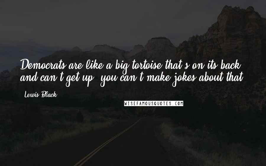 Lewis Black Quotes: Democrats are like a big tortoise that's on its back and can't get up; you can't make jokes about that.