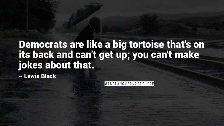 Lewis Black Quotes: Democrats are like a big tortoise that's on its back and can't get up; you can't make jokes about that.