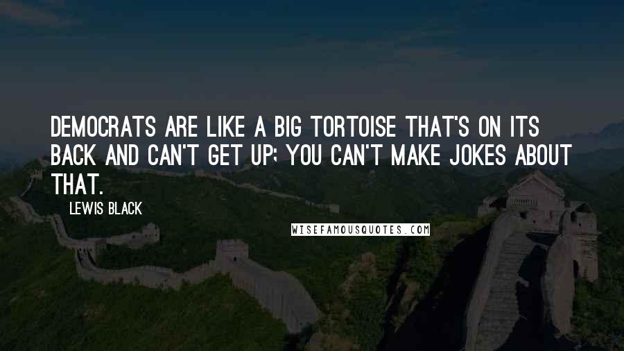 Lewis Black Quotes: Democrats are like a big tortoise that's on its back and can't get up; you can't make jokes about that.