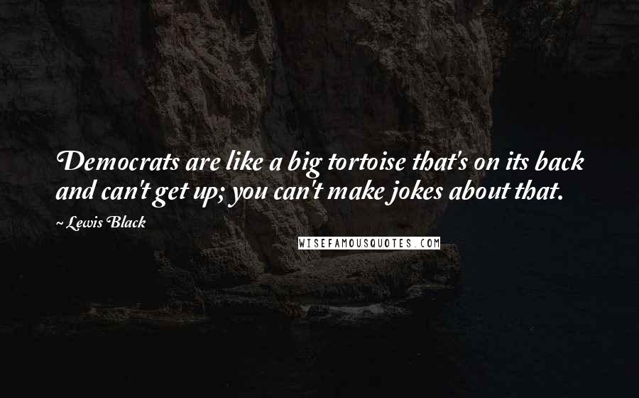 Lewis Black Quotes: Democrats are like a big tortoise that's on its back and can't get up; you can't make jokes about that.