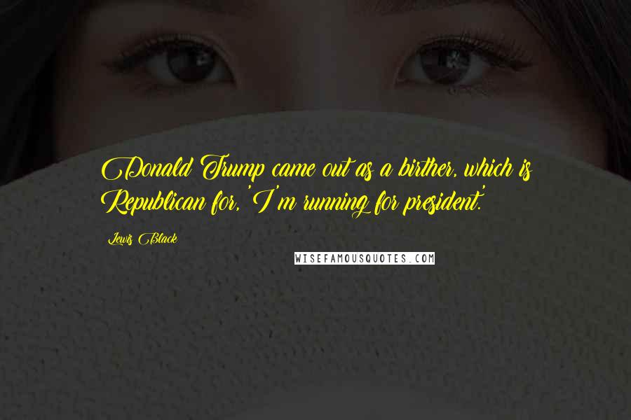 Lewis Black Quotes: Donald Trump came out as a birther, which is Republican for, 'I'm running for president.'