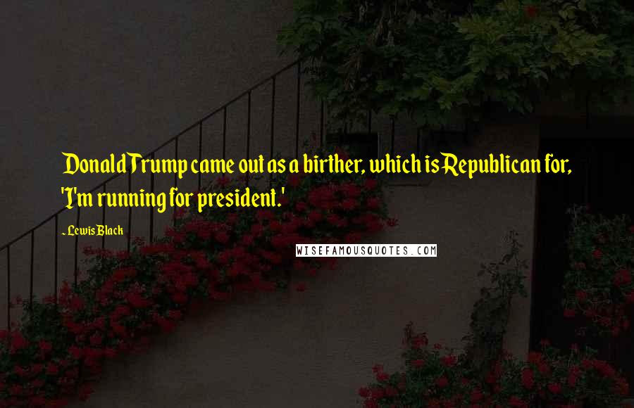 Lewis Black Quotes: Donald Trump came out as a birther, which is Republican for, 'I'm running for president.'