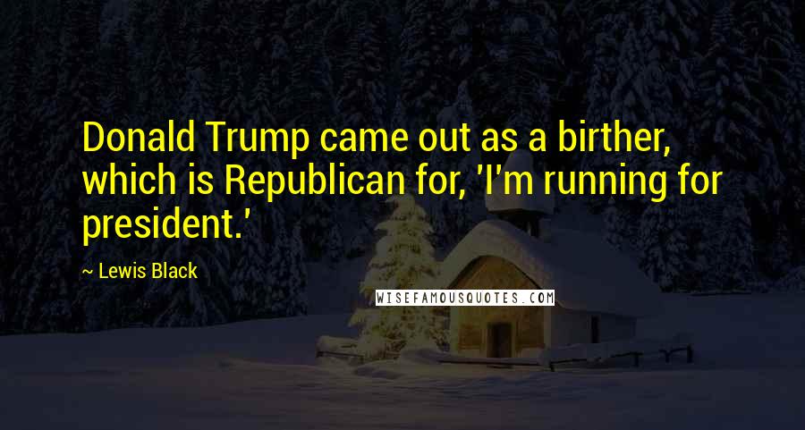 Lewis Black Quotes: Donald Trump came out as a birther, which is Republican for, 'I'm running for president.'