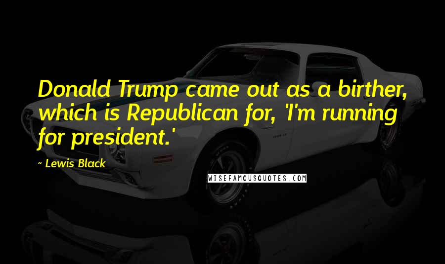 Lewis Black Quotes: Donald Trump came out as a birther, which is Republican for, 'I'm running for president.'