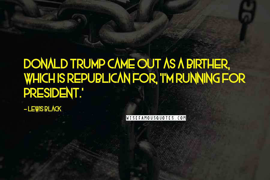 Lewis Black Quotes: Donald Trump came out as a birther, which is Republican for, 'I'm running for president.'