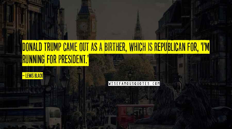 Lewis Black Quotes: Donald Trump came out as a birther, which is Republican for, 'I'm running for president.'
