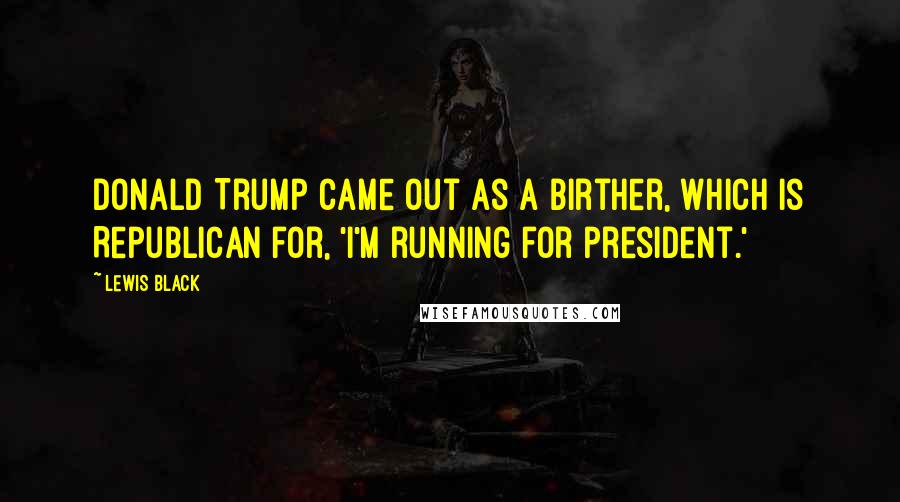 Lewis Black Quotes: Donald Trump came out as a birther, which is Republican for, 'I'm running for president.'