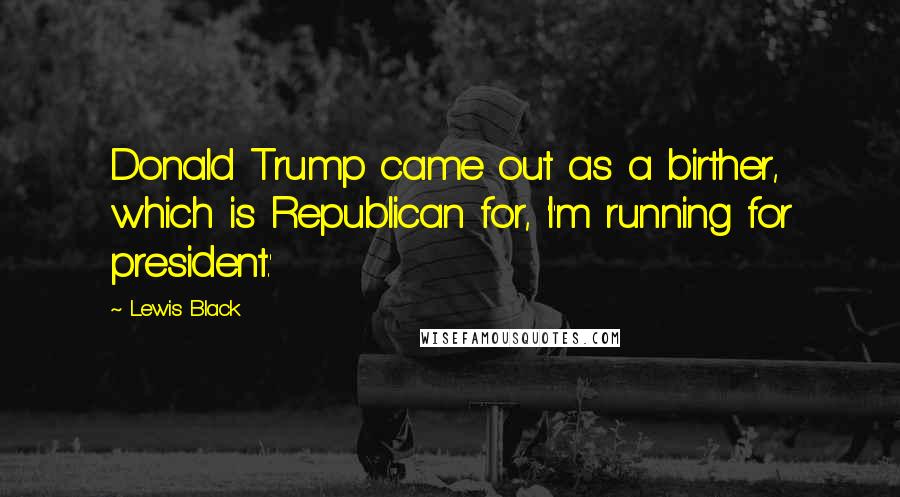 Lewis Black Quotes: Donald Trump came out as a birther, which is Republican for, 'I'm running for president.'