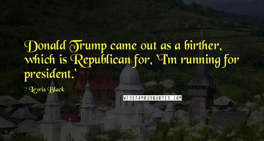 Lewis Black Quotes: Donald Trump came out as a birther, which is Republican for, 'I'm running for president.'