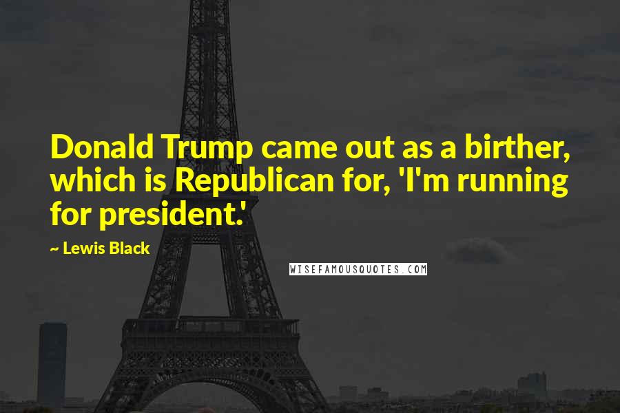 Lewis Black Quotes: Donald Trump came out as a birther, which is Republican for, 'I'm running for president.'