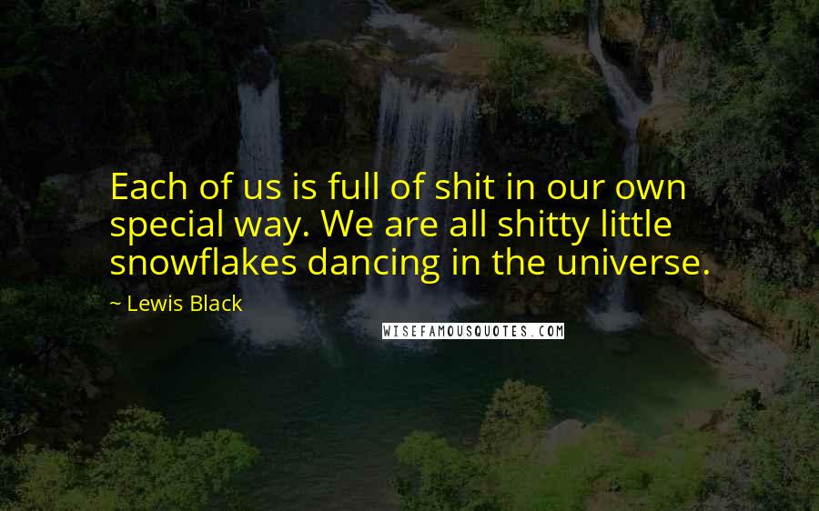 Lewis Black Quotes: Each of us is full of shit in our own special way. We are all shitty little snowflakes dancing in the universe.