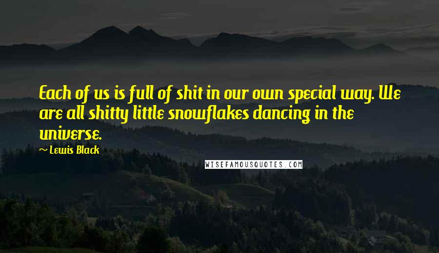 Lewis Black Quotes: Each of us is full of shit in our own special way. We are all shitty little snowflakes dancing in the universe.