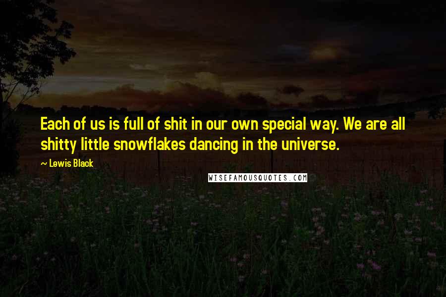 Lewis Black Quotes: Each of us is full of shit in our own special way. We are all shitty little snowflakes dancing in the universe.