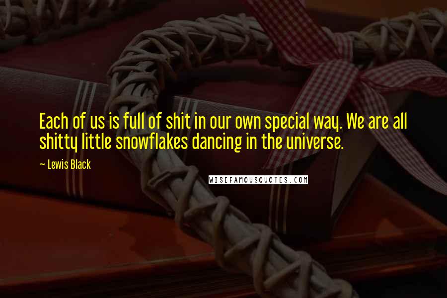 Lewis Black Quotes: Each of us is full of shit in our own special way. We are all shitty little snowflakes dancing in the universe.